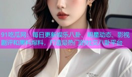 91吃瓜网：每日更新娱乐八卦、明星动态、影视剧评和黑料爆料，打造最热门的社交八卦平台