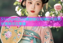 51cgfun吃瓜网黄娜娜在线精彩内容实时更新尽在掌握