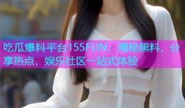 吃瓜爆料平台155FUN：揭秘黑料，分享热点，娱乐社区一站式体验