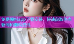 免费爆料app下载安装，快速获取热点新闻和爆料资讯