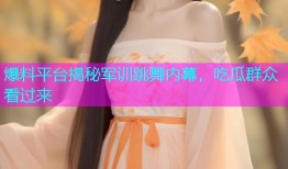 爆料平台揭秘军训跳舞内幕，吃瓜群众看过来