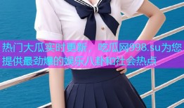 热门大瓜实时更新，吃瓜网998.su为您提供最劲爆的娱乐八卦和社会热点