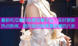 最新吃瓜爆料免费观看平台，实时更新热点新闻，随时随地畅享最劲爆的八卦