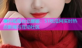 爆料呱呱台北娜娜：51吃瓜网实时热点新闻与互动社区