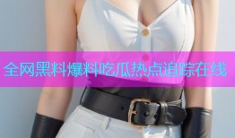 全网黑料爆料吃瓜热点追踪在线