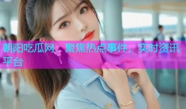 朝阳吃瓜网：聚焦热点事件，实时资讯平台