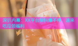 深扒内幕：XX平台黑料爆不停，速来吃瓜领福利