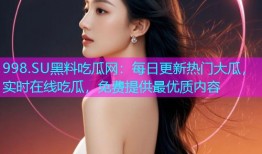 998.SU黑料吃瓜网：每日更新热门大瓜，实时在线吃瓜，免费提供最优质内容