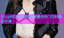 51cg4吃瓜网每日更新最全热门瓜料精彩不停