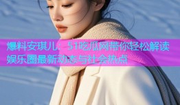 爆料安琪儿：51吃瓜网带你轻松解读娱乐圈最新动态与社会热点