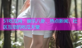 51吃瓜网：娱乐八卦、热点新闻、社区互动的吃瓜天堂