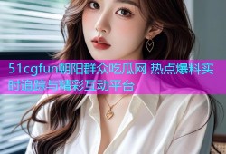 51cgfun朝阳群众吃瓜网 热点爆料实时追踪与精彩互动平台
