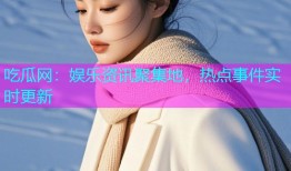 吃瓜网：娱乐资讯聚集地，热点事件实时更新