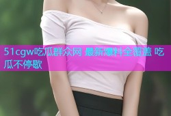 51cgw吃瓜群众网 最新爆料全覆盖 吃瓜不停歇