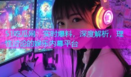 51吃瓜网：实时爆料，深度解析，理性讨论的娱乐内幕平台
