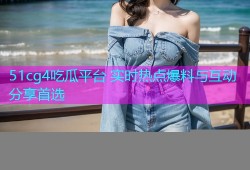 51cg4吃瓜平台 实时热点爆料与互动分享首选