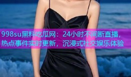 998su黑料吃瓜网：24小时不间断直播，热点事件实时更新，沉浸式社交娱乐体验