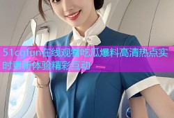 51cgfun在线观看吃瓜爆料高清热点实时更新体验精彩互动
