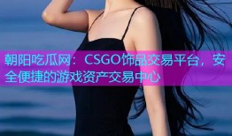 朝阳吃瓜网：CSGO饰品交易平台，安全便捷的游戏资产交易中心