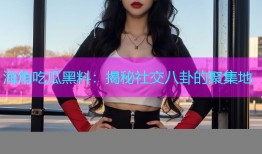 海角吃瓜黑料：揭秘社交八卦的聚集地