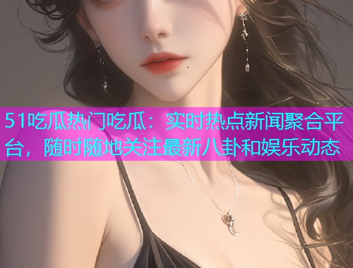 51吃瓜热门吃瓜：实时热点新闻聚合平台，随时随地关注最新八卦和娱乐动态