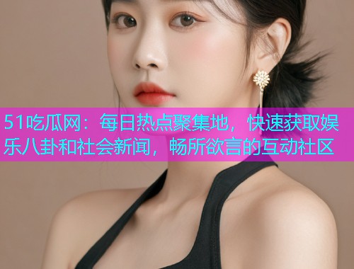 51吃瓜网：每日热点聚集地，快速获取娱乐八卦和社会新闻，畅所欲言的互动社区