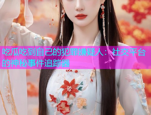 吃瓜吃到自己的犯罪嫌疑人：社交平台的神秘事件追踪器