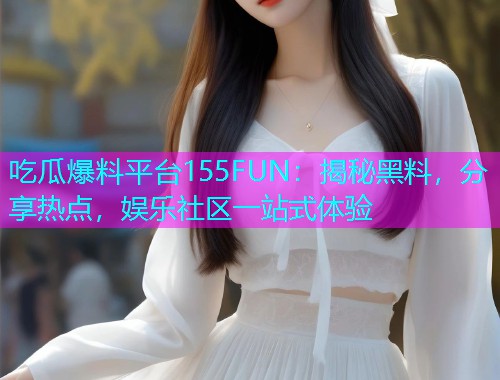 吃瓜爆料平台155FUN：揭秘黑料，分享热点，娱乐社区一站式体验
