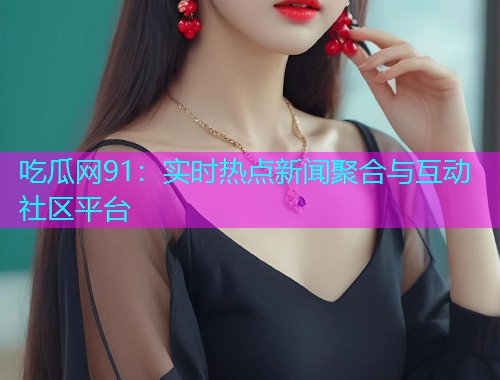吃瓜网91：实时热点新闻聚合与互动社区平台