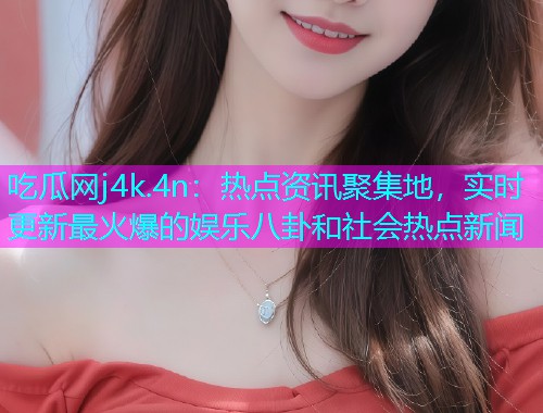 吃瓜网j4k.4n：热点资讯聚集地，实时更新最火爆的娱乐八卦和社会热点新闻