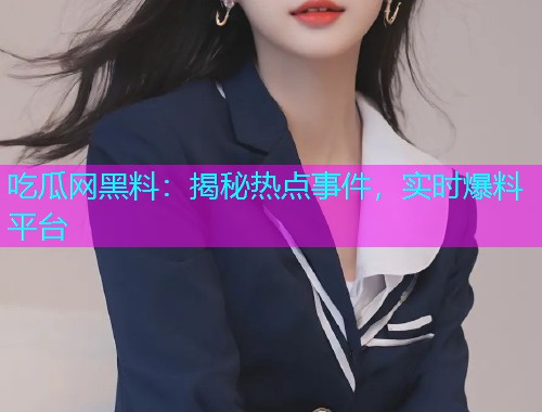 吃瓜网黑料：揭秘热点事件，实时爆料平台