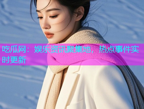吃瓜网：娱乐资讯聚集地，热点事件实时更新