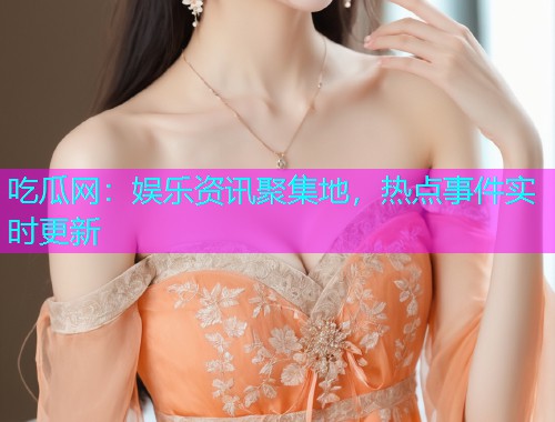 吃瓜网：娱乐资讯聚集地，热点事件实时更新