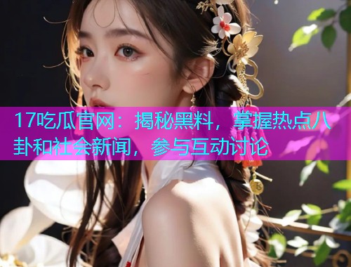 17吃瓜官网：揭秘黑料，掌握热点八卦和社会新闻，参与互动讨论