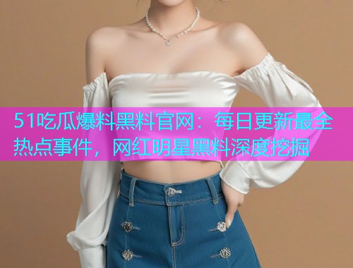 51吃瓜爆料黑料官网：每日更新最全热点事件，网红明星黑料深度挖掘