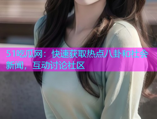 51吃瓜网：快速获取热点八卦和社会新闻，互动讨论社区