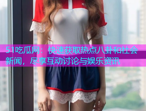 51吃瓜网：快速获取热点八卦和社会新闻，尽享互动讨论与娱乐资讯