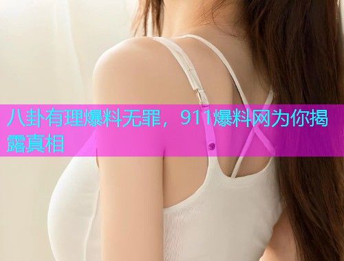 八卦有理爆料无罪，911爆料网为你揭露真相