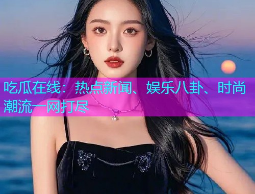 吃瓜在线：热点新闻、娱乐八卦、时尚潮流一网打尽