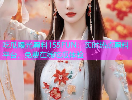 吃瓜曝光黑料155FUN：实时热点黑料平台，免费在线吃瓜体验