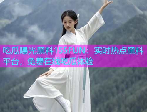 吃瓜曝光黑料155FUN：实时热点黑料平台，免费在线吃瓜体验