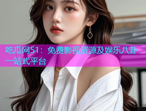 吃瓜网51：免费影视资源及娱乐八卦一站式平台