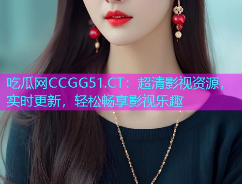 吃瓜网CCGG51.CT：超清影视资源，实时更新，轻松畅享影视乐趣