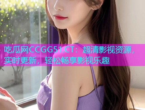 吃瓜网CCGG51.CT：超清影视资源，实时更新，轻松畅享影视乐趣
