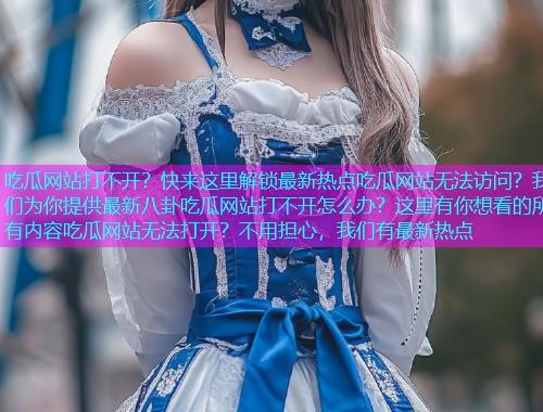 吃瓜网站打不开？快来这里解锁最新热点吃瓜网站无法访问？我们为你提供最新八卦吃瓜网站打不开怎么办？这里有你想看的所有内容吃瓜网站无法打开？不用担心，我们有最新热点
