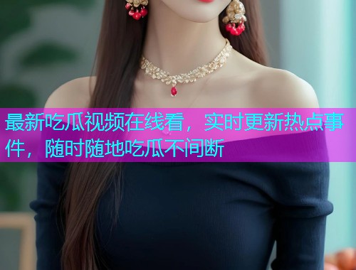 最新吃瓜视频在线看，实时更新热点事件，随时随地吃瓜不间断