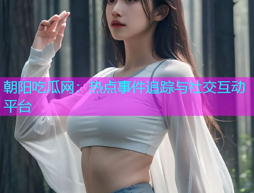 朝阳吃瓜网：热点事件追踪与社交互动平台