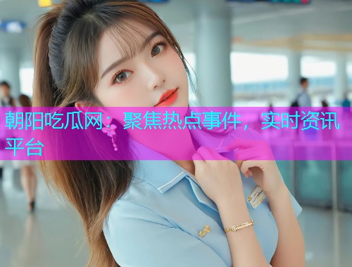 朝阳吃瓜网：聚焦热点事件，实时资讯平台