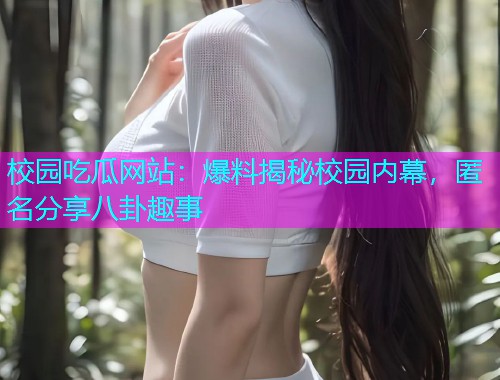 校园吃瓜网站：爆料揭秘校园内幕，匿名分享八卦趣事