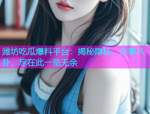 潍坊吃瓜爆料平台：揭秘隐私，分享八卦，尽在此一览无余